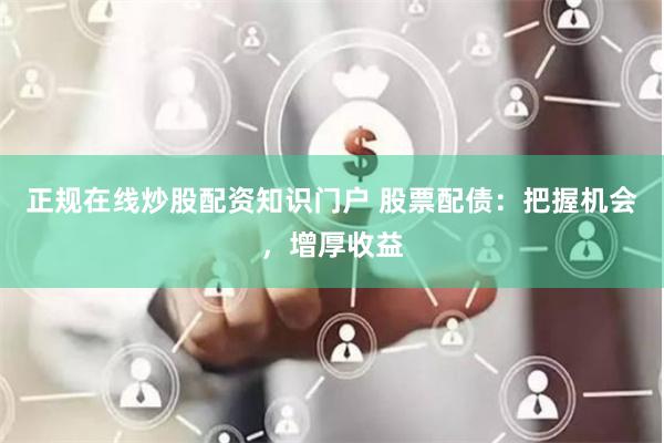 正规在线炒股配资知识门户 股票配债：把握机会，增厚收益