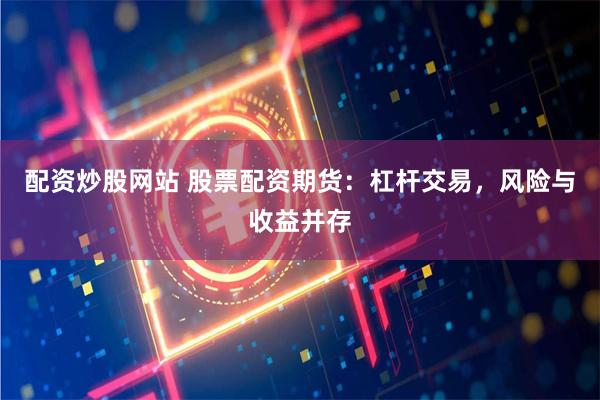 配资炒股网站 股票配资期货：杠杆交易，风险与收益并存