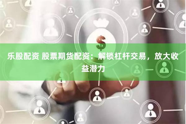 乐股配资 股票期货配资：解锁杠杆交易，放大收益潜力