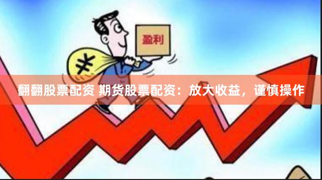 翻翻股票配资 期货股票配资：放大收益，谨慎操作