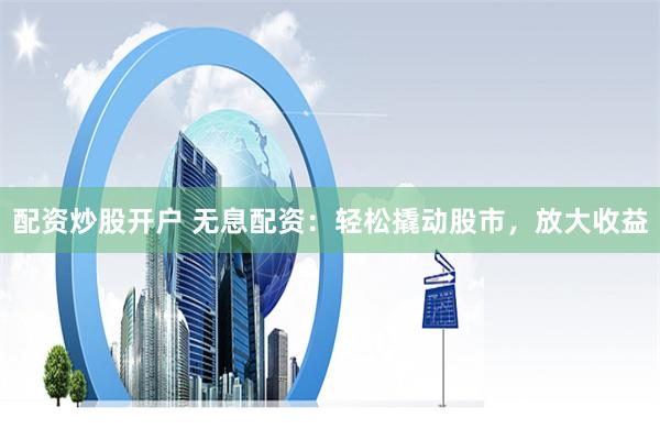 配资炒股开户 无息配资：轻松撬动股市，放大收益