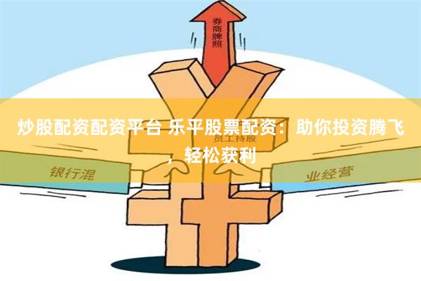 炒股配资配资平台 乐平股票配资:助你投资腾飞,轻松获利
