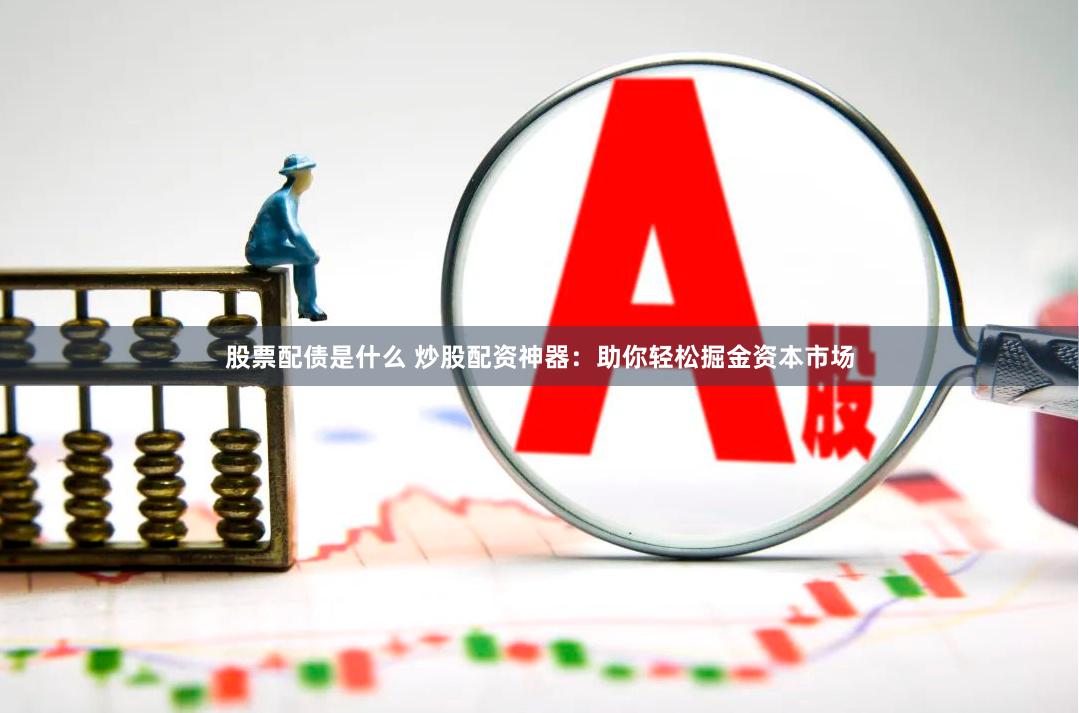 股票配债是什么 炒股配资神器：助你轻松掘金资本市场