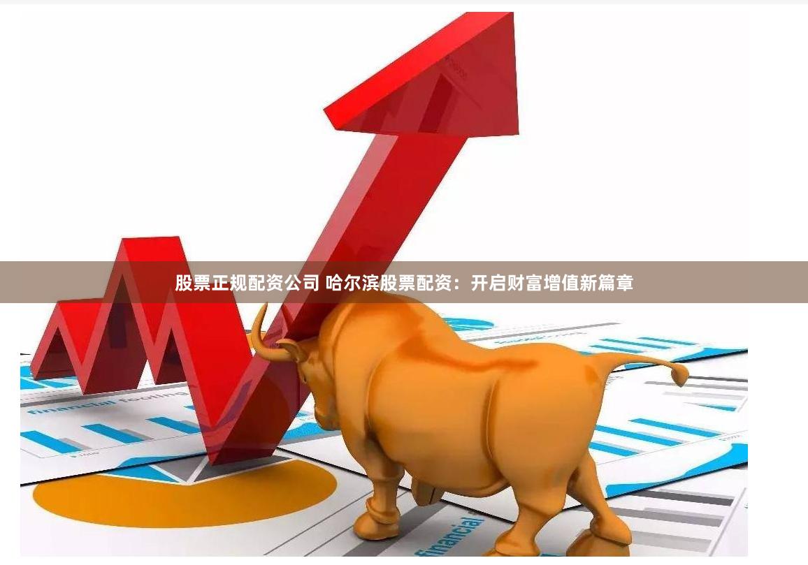 股票正规配资公司 哈尔滨股票配资：开启财富增值新篇章