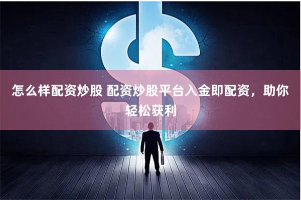 怎么样配资炒股 配资炒股平台入金即配资，助你轻松获利