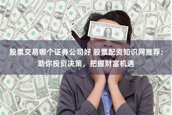 股票交易哪个证券公司好 股票配资知识网推荐：助你投资决策，把握财富机遇