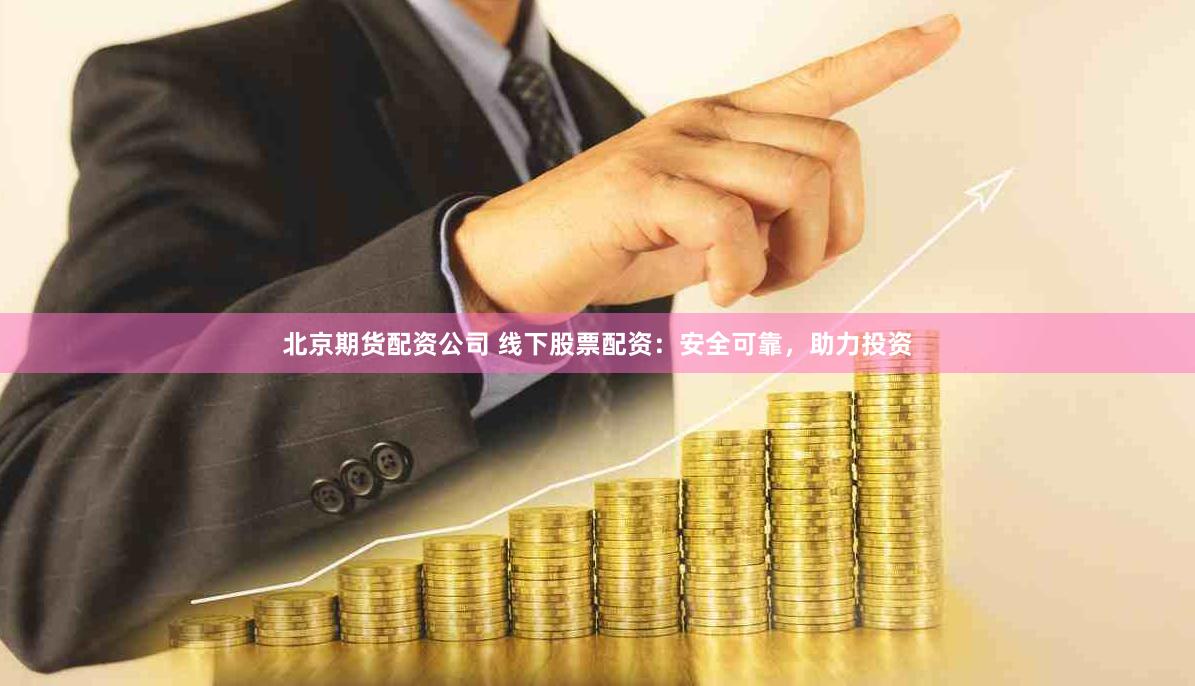 北京期货配资公司 线下股票配资：安全可靠，助力投资