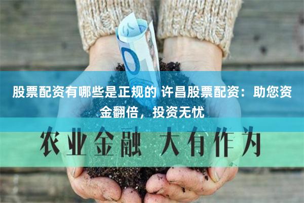 股票配资有哪些是正规的 许昌股票配资：助您资金翻倍，投资无忧