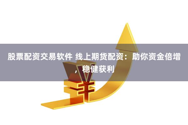 股票配资交易软件 线上期货配资：助你资金倍增，稳健获利