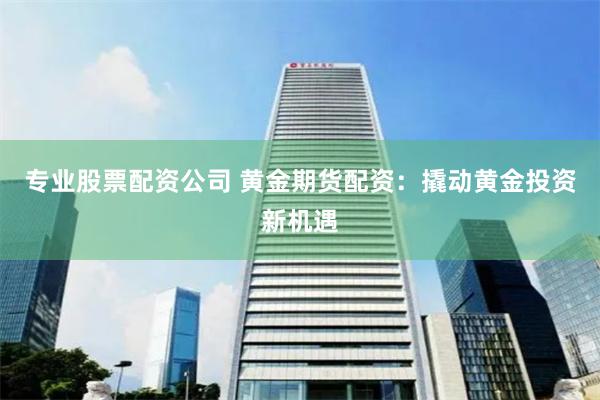 专业股票配资公司 黄金期货配资：撬动黄金投资新机遇