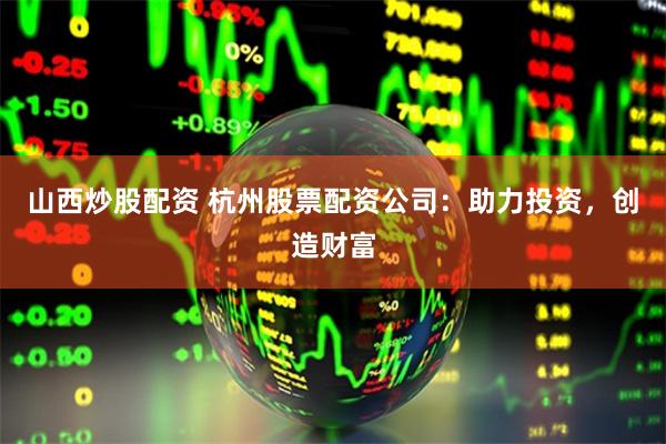 山西炒股配资 杭州股票配资公司：助力投资，创造财富