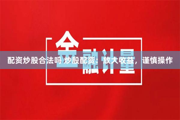 配资炒股合法吗 炒股配资：放大收益，谨慎操作
