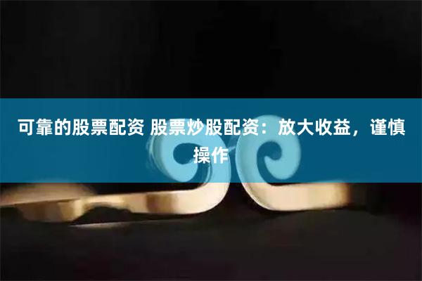可靠的股票配资 股票炒股配资：放大收益，谨慎操作