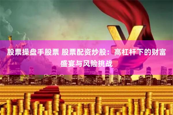股票操盘手股票 股票配资炒股：高杠杆下的财富盛宴与风险挑战