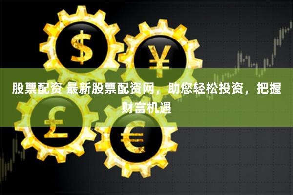 股票配资 最新股票配资网，助您轻松投资，把握财富机遇