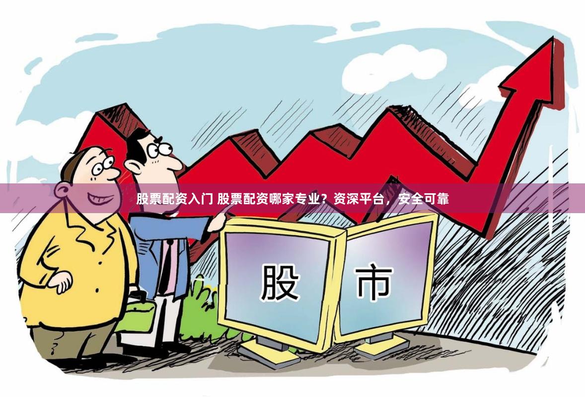 股票配资入门 股票配资哪家专业？资深平台，安全可靠