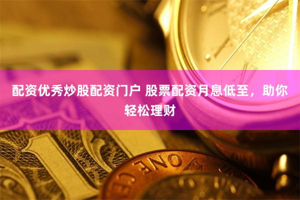 配资优秀炒股配资门户 股票配资月息低至，助你轻松理财