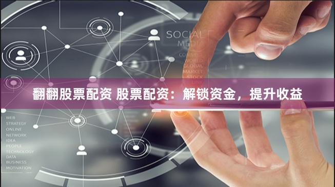 翻翻股票配资 股票配资：解锁资金，提升收益