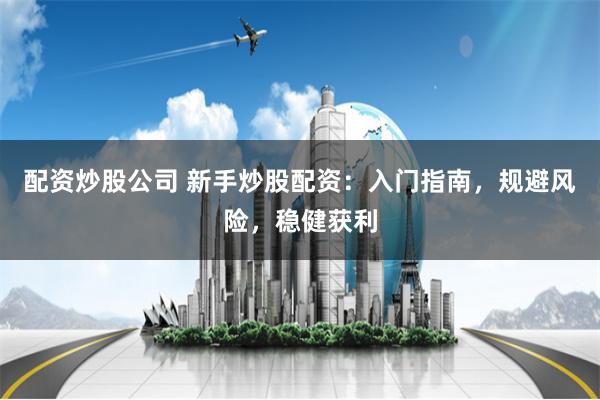 配资炒股公司 新手炒股配资：入门指南，规避风险，稳健获利