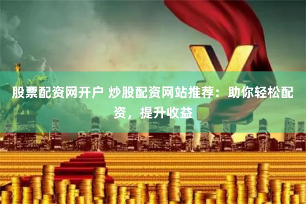 股票配资网开户 炒股配资网站推荐：助你轻松配资，提升收益