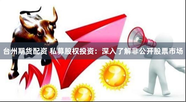 台州期货配资 私募股权投资：深入了解非公开股票市场