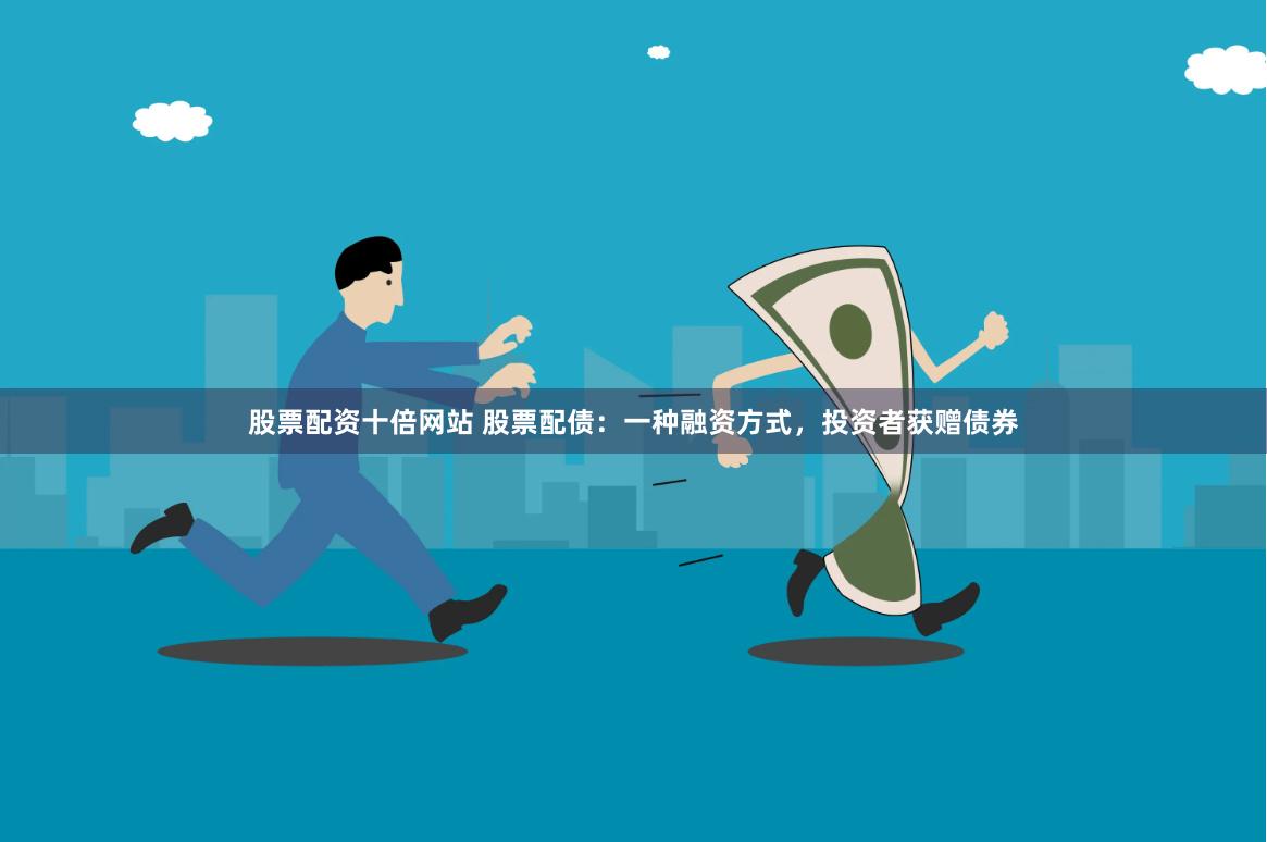 股票配资十倍网站 股票配债：一种融资方式，投资者获赠债券