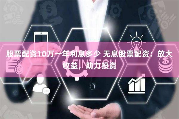 股票配资10万一年利息多少 无息股票配资：放大收益，助力投资
