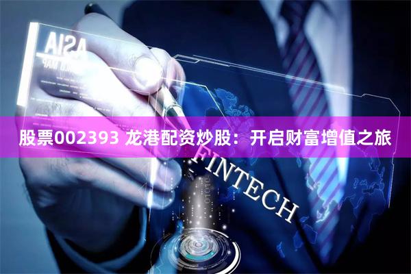 股票002393 龙港配资炒股：开启财富增值之旅