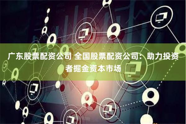 广东股票配资公司 全国股票配资公司：助力投资者掘金资本市场