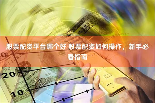 股票配资平台哪个好 股票配资如何操作，新手必看指南