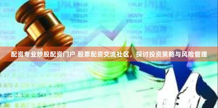 配资专业炒股配资门户 股票配资交流社区，探讨投资策略与风险管理