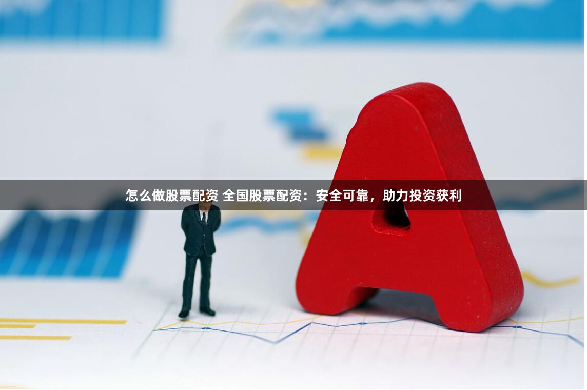 怎么做股票配资 全国股票配资：安全可靠，助力投资获利