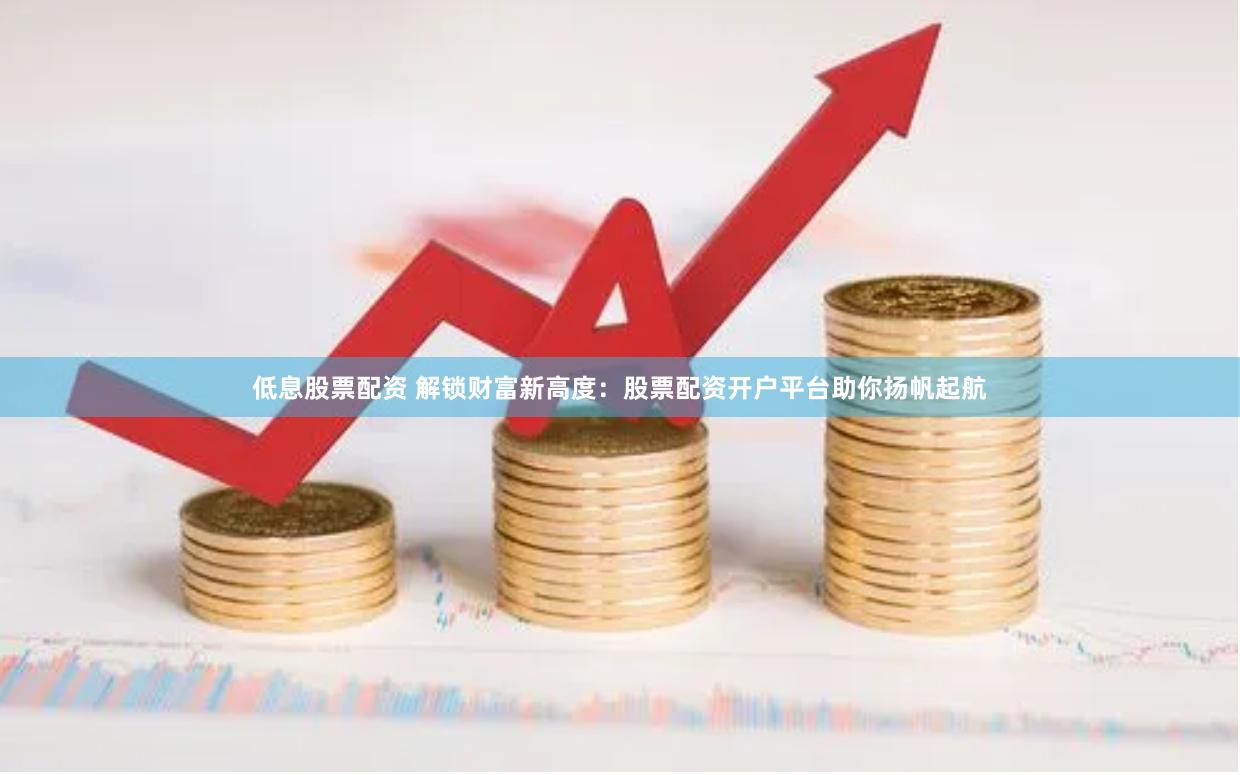 低息股票配资 解锁财富新高度：股票配资开户平台助你扬帆起航