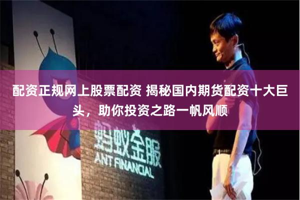 配资正规网上股票配资 揭秘国内期货配资十大巨头，助你投资之路一帆风顺