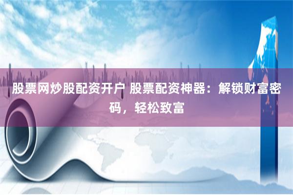 股票网炒股配资开户 股票配资神器：解锁财富密码，轻松致富