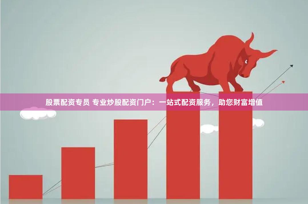 股票配资专员 专业炒股配资门户：一站式配资服务，助您财富增值