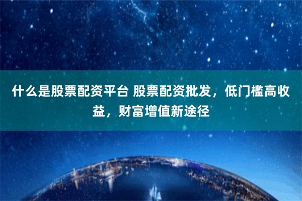 什么是股票配资平台 股票配资批发，低门槛高收益，财富增值新途径