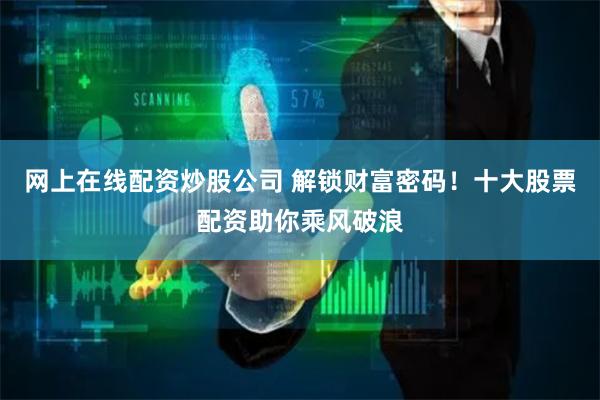网上在线配资炒股公司 解锁财富密码！十大股票配资助你乘风破浪