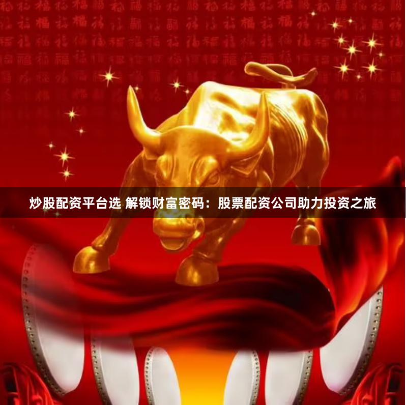炒股配资平台选 解锁财富密码：股票配资公司助力投资之旅