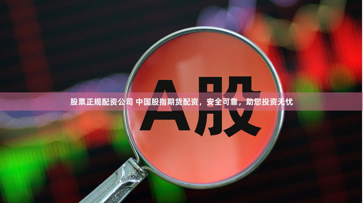 股票正规配资公司 中国股指期货配资，安全可靠，助您投资无忧