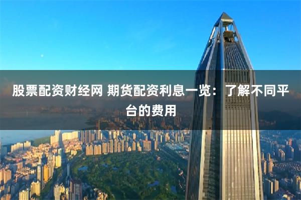 股票配资财经网 期货配资利息一览：了解不同平台的费用