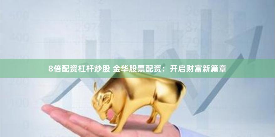 8倍配资杠杆炒股 金华股票配资：开启财富新篇章