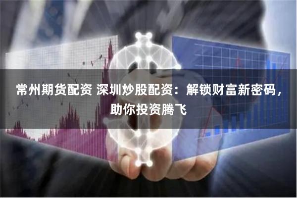常州期货配资 深圳炒股配资：解锁财富新密码，助你投资腾飞