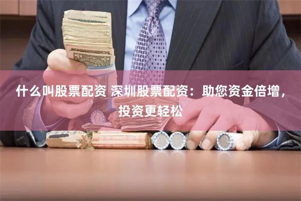什么叫股票配资 深圳股票配资：助您资金倍增，投资更轻松