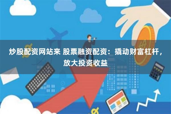 炒股配资网站来 股票融资配资：撬动财富杠杆，放大投资收益