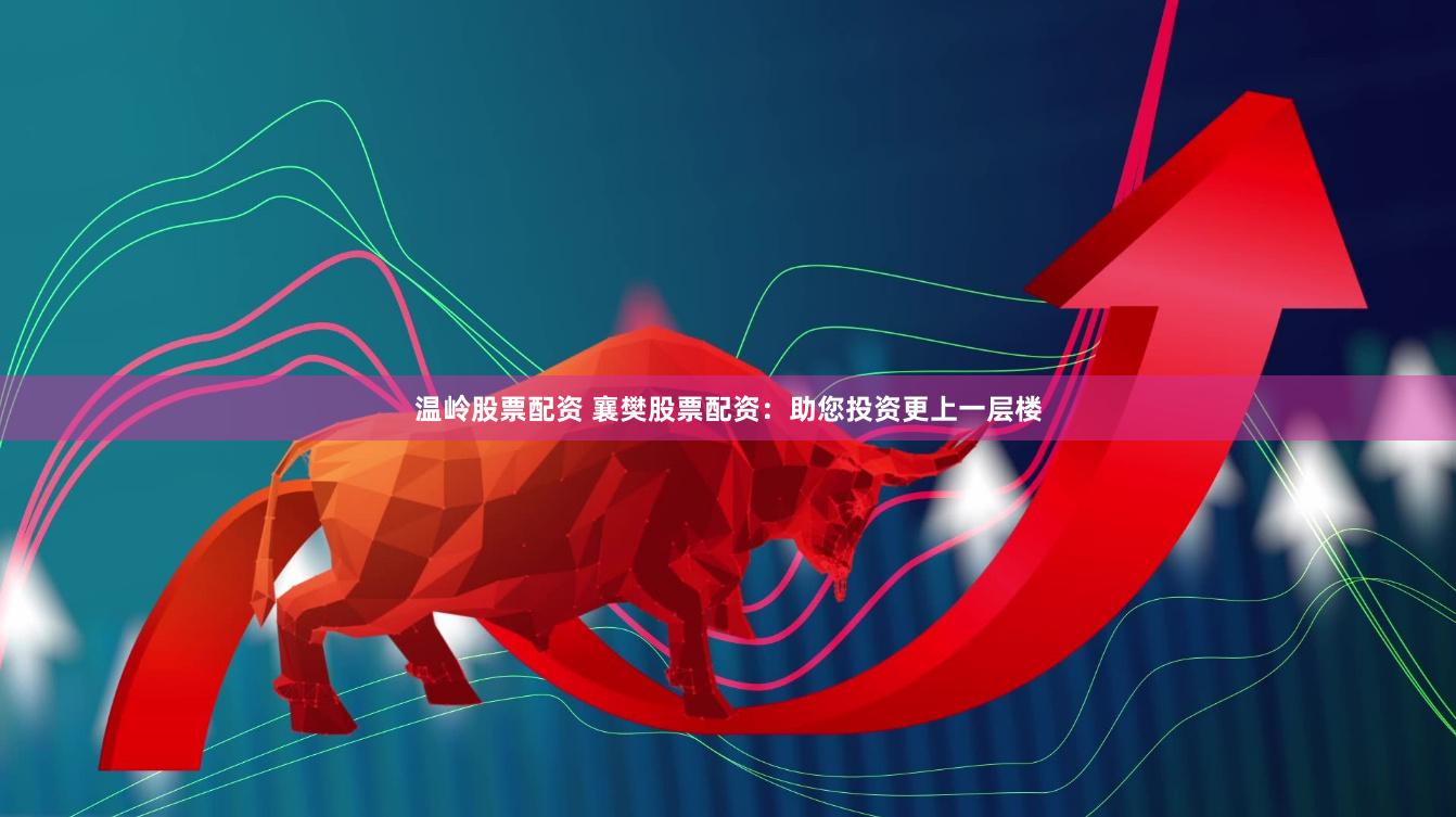 温岭股票配资 襄樊股票配资：助您投资更上一层楼