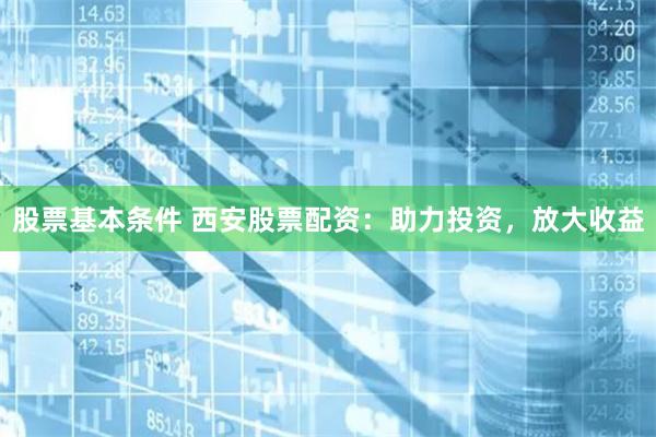 股票基本条件 西安股票配资：助力投资，放大收益