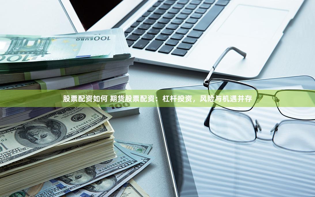 股票配资如何 期货股票配资：杠杆投资，风险与机遇并存
