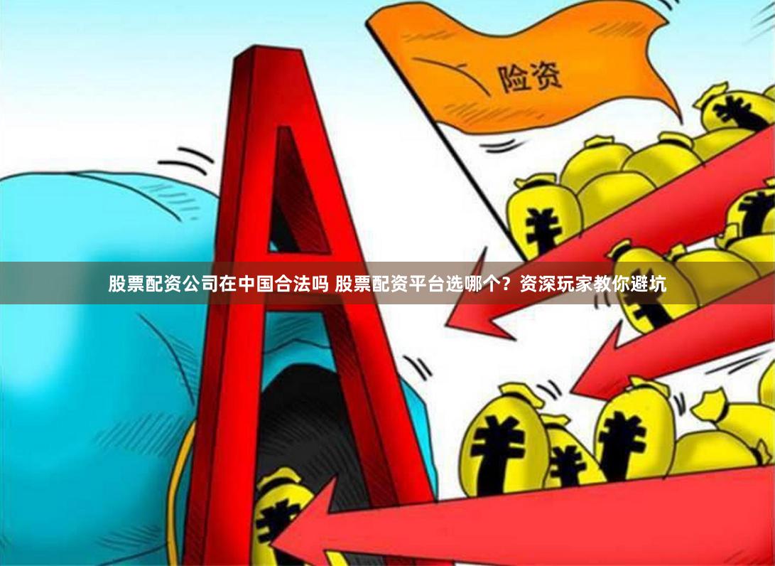 股票配资公司在中国合法吗 股票配资平台选哪个？资深玩家教你避坑