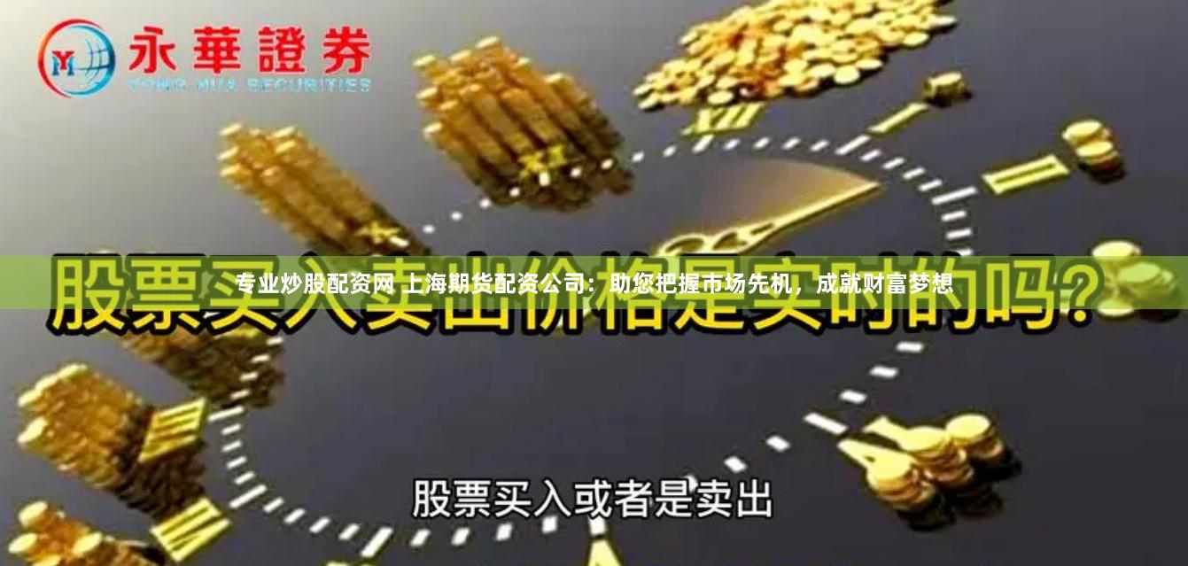 专业炒股配资网 上海期货配资公司：助您把握市场先机，成就财富梦想